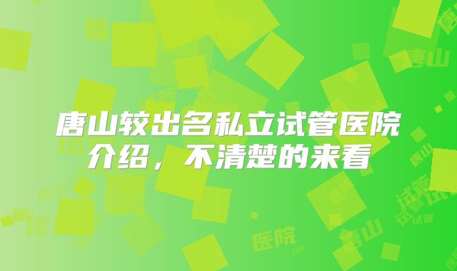 唐山较出名私立试管医院介绍，不清楚的来看