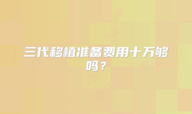 三代移植准备费用十万够吗？