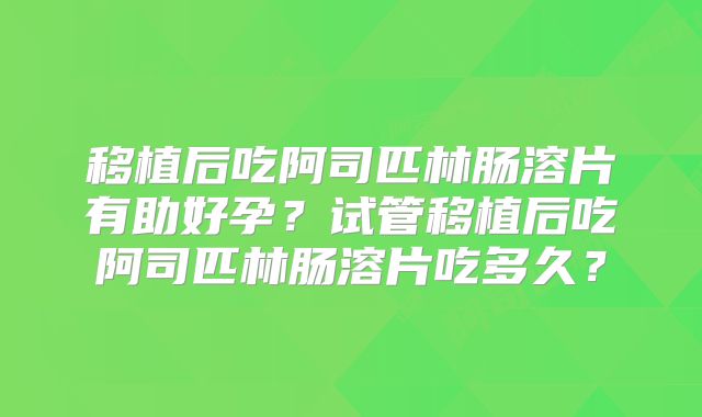 移植后吃阿司匹林肠溶片有助好孕？试管移植后吃阿司匹林肠溶片吃多久？