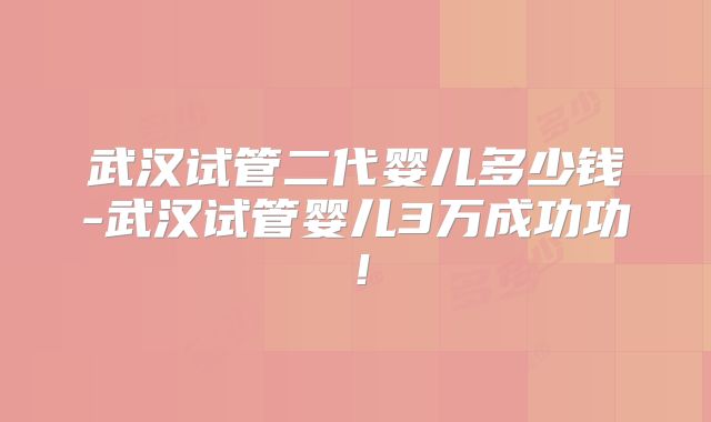 武汉试管二代婴儿多少钱-武汉试管婴儿3万成功功!