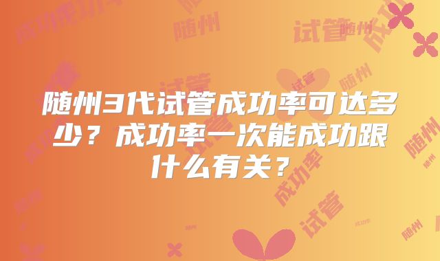 随州3代试管成功率可达多少？成功率一次能成功跟什么有关？