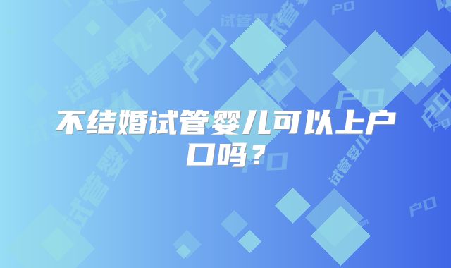 不结婚试管婴儿可以上户口吗？