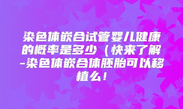染色体嵌合试管婴儿健康的概率是多少(快来了解-染色体嵌合体胚胎可以移植么!