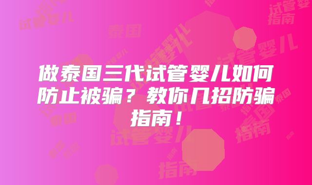 做泰国三代试管婴儿如何防止被骗?教你几招防骗指南!