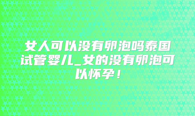 女人可以没有卵泡吗泰国试管婴儿_女的没有卵泡可以怀孕！