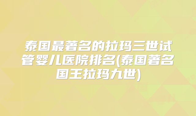 泰国最著名的拉玛三世试管婴儿医院排名(泰国著名国王拉玛九世)