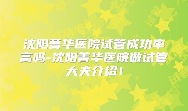 沈阳菁华医院试管成功率高吗-沈阳菁华医院做试管大夫介绍！
