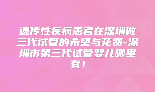 遗传性疾病患者在深圳做三代试管的希望与花费-深圳市第三代试管婴儿哪里有!