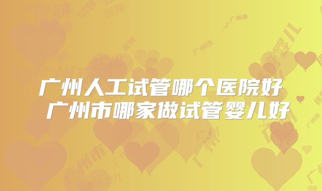 广州人工试管哪个医院好 广州市哪家做试管婴儿好