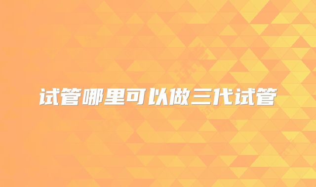 试管哪里可以做三代试管