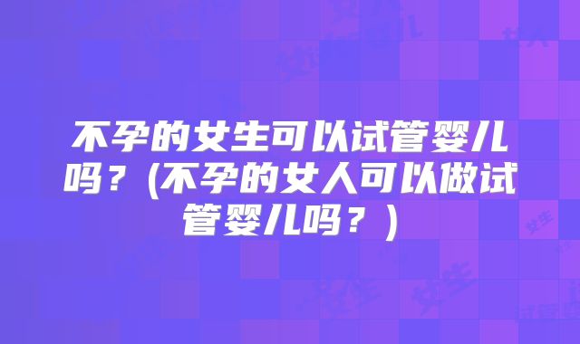 不孕的女生可以试管婴儿吗？(不孕的女人可以做试管婴儿吗？)
