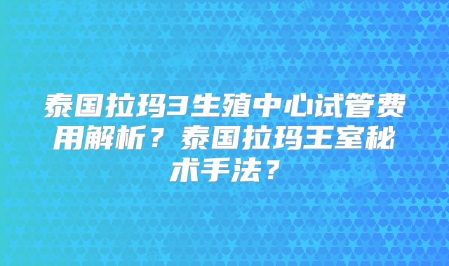 泰国拉玛3生殖中心试管费用解析？泰国拉玛王室秘术手法？
