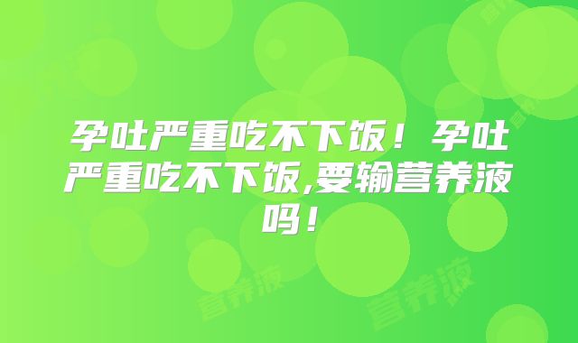 孕吐严重吃不下饭！孕吐严重吃不下饭,要输营养液吗！