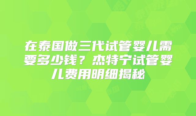在泰国做三代试管婴儿需要多少钱？杰特宁试管婴儿费用明细揭秘