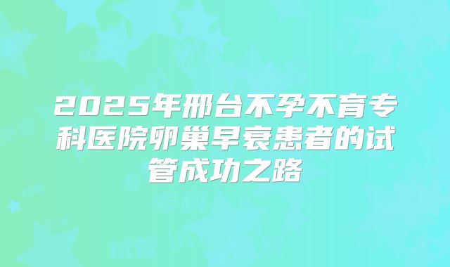2025年邢台不孕不育专科医院卵巢早衰患者的试管成功之路