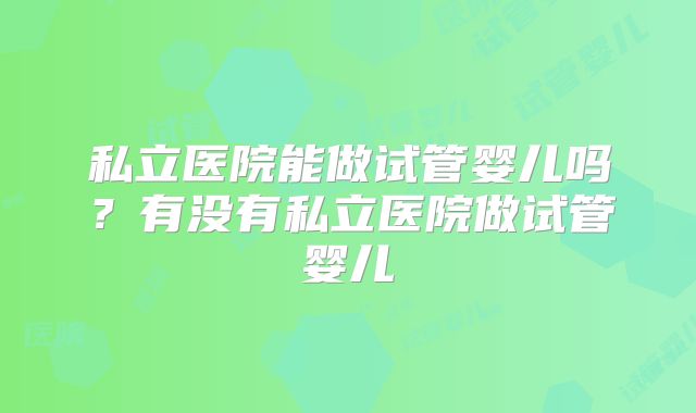 私立医院能做试管婴儿吗？有没有私立医院做试管婴儿