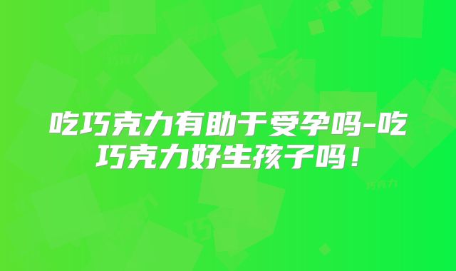 吃巧克力有助于受孕吗-吃巧克力好生孩子吗！