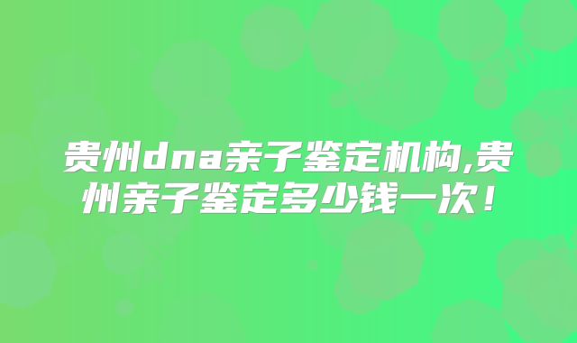 贵州dna亲子鉴定机构,贵州亲子鉴定多少钱一次！