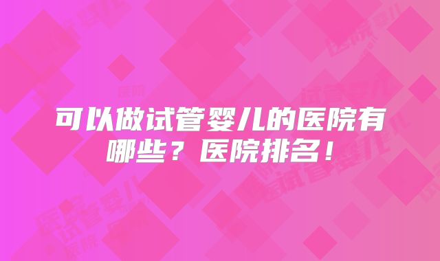 可以做试管婴儿的医院有哪些？医院排名！