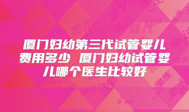 厦门妇幼第三代试管婴儿费用多少 厦门妇幼试管婴儿哪个医生比较好