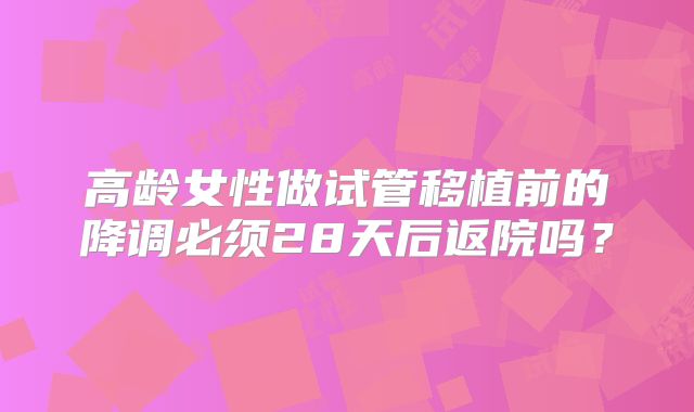 高龄女性做试管移植前的降调必须28天后返院吗?