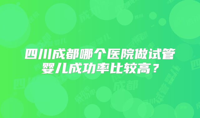四川成都哪个医院做试管婴儿成功率比较高?