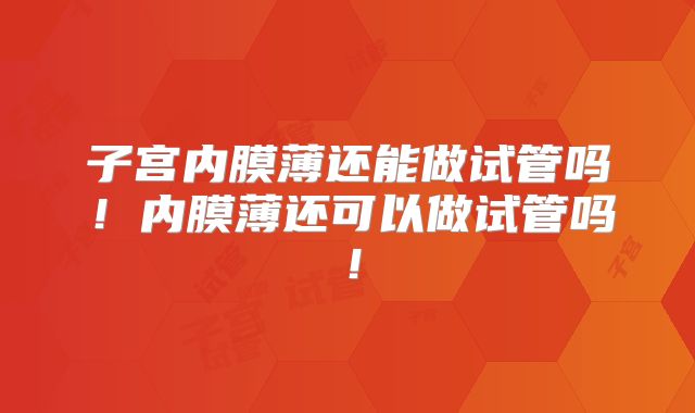 子宫内膜薄还能做试管吗!内膜薄还可以做试管吗!