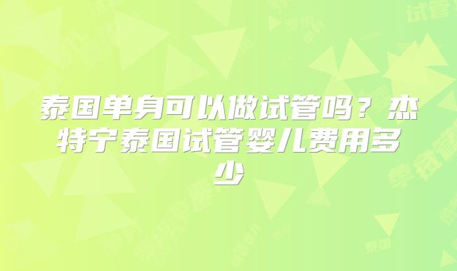 泰国单身可以做试管吗？杰特宁泰国试管婴儿费用多少