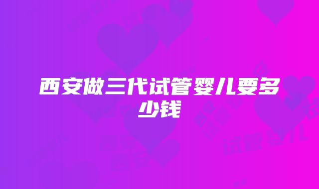 西安做三代试管婴儿要多少钱