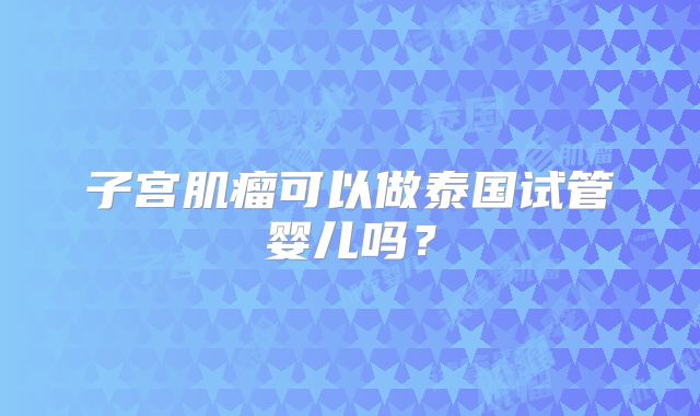 子宫肌瘤可以做泰国试管婴儿吗？