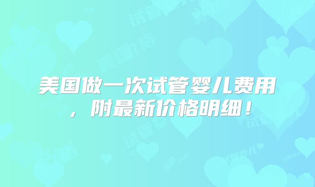 美国做一次试管婴儿费用，附最新价格明细！