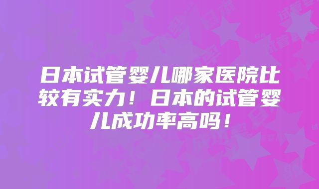 日本试管婴儿哪家医院比较有实力！日本的试管婴儿成功率高吗！