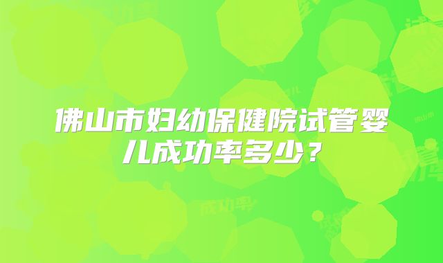 佛山市妇幼保健院试管婴儿成功率多少？