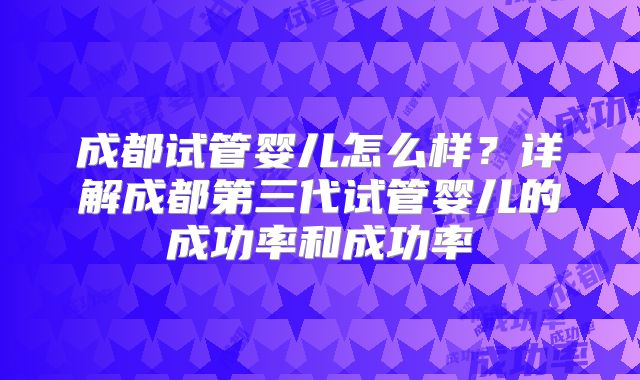 成都试管婴儿怎么样?详解成都第三代试管婴儿的成功率和成功率