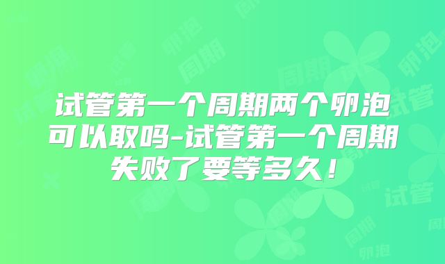 试管第一个周期两个卵泡可以取吗-试管第一个周期失败了要等多久！