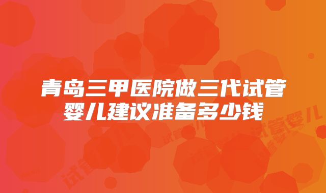 青岛三甲医院做三代试管婴儿建议准备多少钱