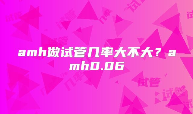 amh做试管几率大不大?amh0.06