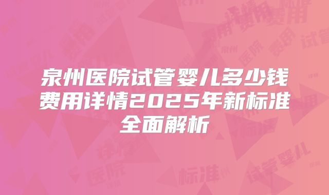 泉州医院试管婴儿多少钱费用详情2025年新标准全面解析