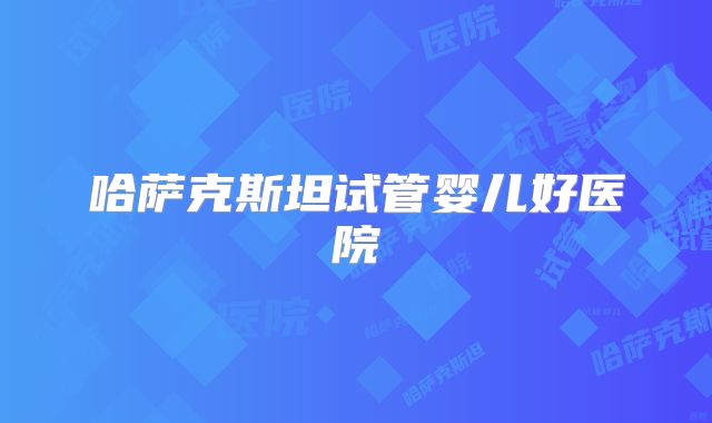 哈萨克斯坦试管婴儿好医院