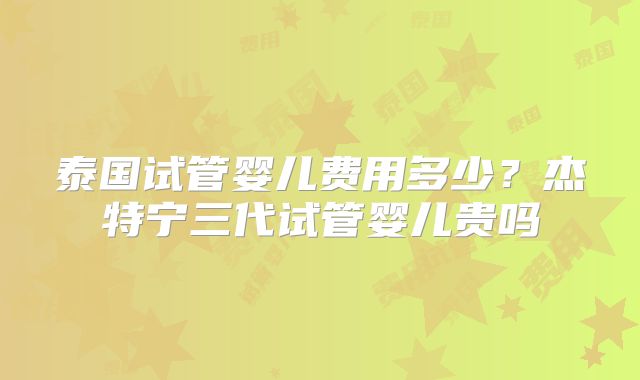 泰国试管婴儿费用多少？杰特宁三代试管婴儿贵吗