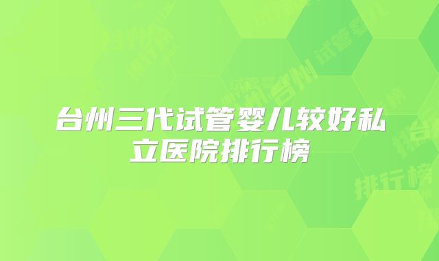 台州三代试管婴儿较好私立医院排行榜