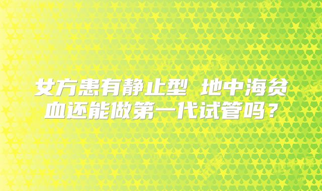 女方患有静止型α地中海贫血还能做第一代试管吗?