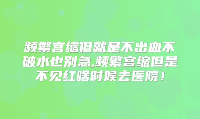 频繁宫缩但就是不出血不破水也别急,频繁宫缩但是不见红啥时候去医院！