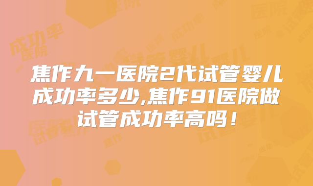 焦作九一医院2代试管婴儿成功率多少,焦作91医院做试管成功率高吗！