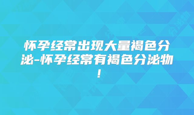 怀孕经常出现大量褐色分泌-怀孕经常有褐色分泌物!