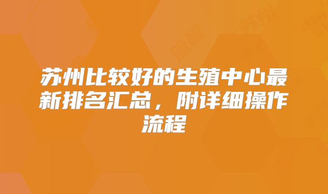 苏州比较好的生殖中心最新排名汇总，附详细操作流程