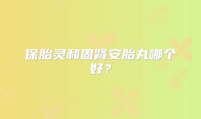 保胎灵和固肾安胎丸哪个好？