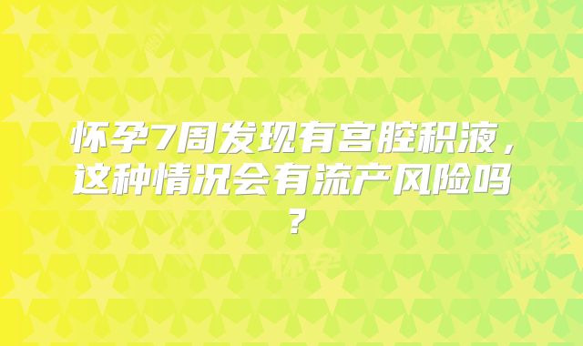 怀孕7周发现有宫腔积液，这种情况会有流产风险吗？