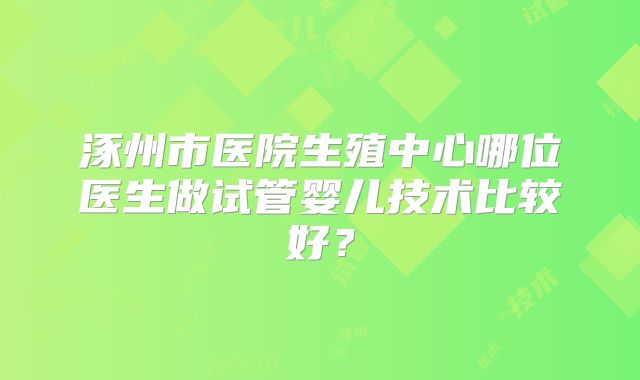 涿州市医院生殖中心哪位医生做试管婴儿技术比较好？
