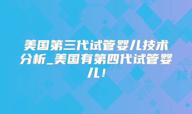 美国第三代试管婴儿技术分析_美国有第四代试管婴儿！